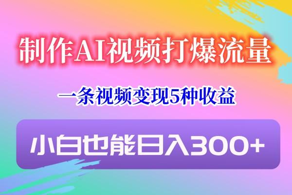 制作AI视频打爆流量，一条视频变现5种收益，小白也能日入300+-179创客网