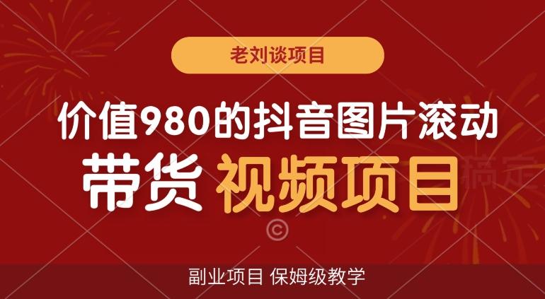 价值980的抖音图片滚动带货视频副业项目，保姆级教学【揭秘】-179创客网