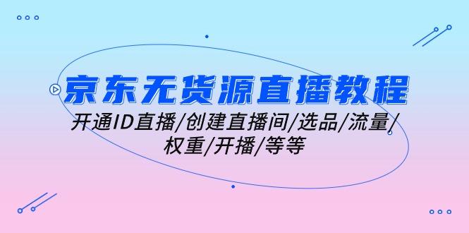 京东无货源直播教程：开通ID直播/创建直播间/选品/流量/权重/开播/等等-179创客网