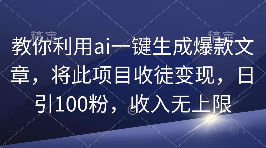 (9495期)教你利用ai一键生成爆款文章，将此项目收徒变现，日引100粉，收入无上限-179创客网