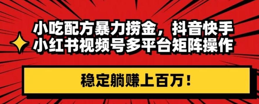 小吃配方暴力捞金，抖音快手小红书视频号多平台矩阵操作，稳定躺赚上百万！-179创客网
