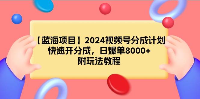 (9308期)【蓝海项目】2024视频号分成计划，快速开分成，日爆单8000+，附玩法教程-179创客网