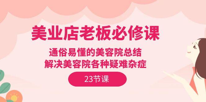 (9986期)美业店老板必修课：通俗易懂的美容院总结，解决美容院各种疑难杂症(23节)-179创客网