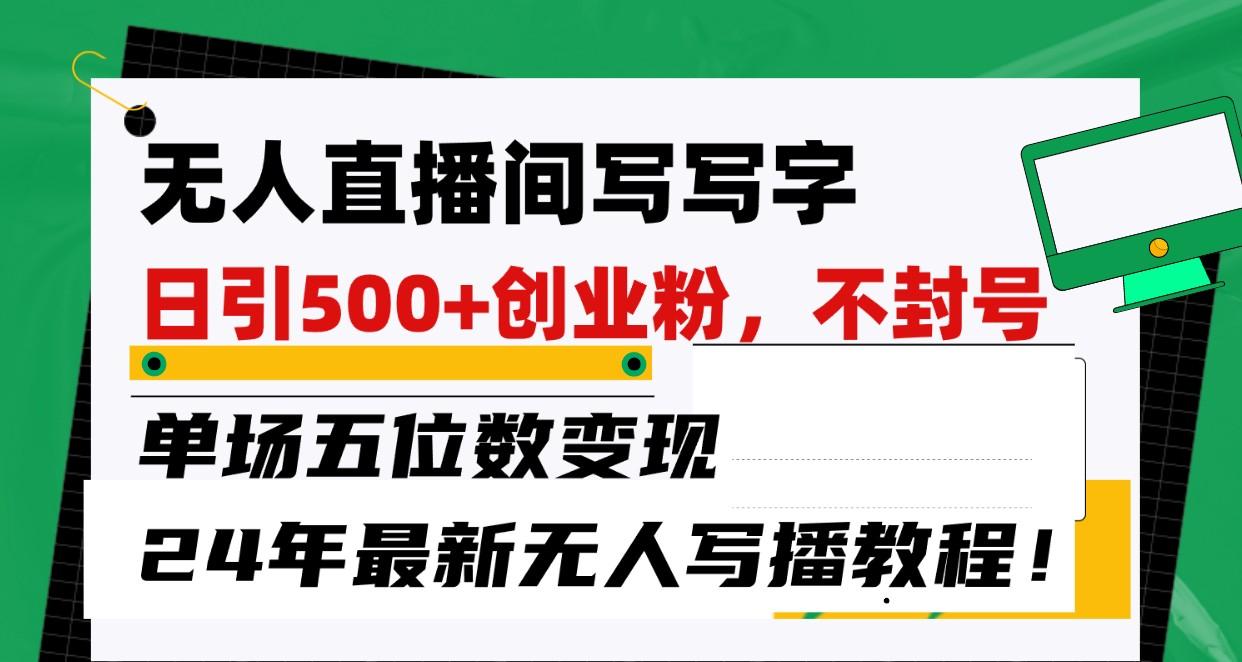 无人直播间写字日引500+创业粉，单场五位数变现，24年最新无人写播不封号教程！-179创客网
