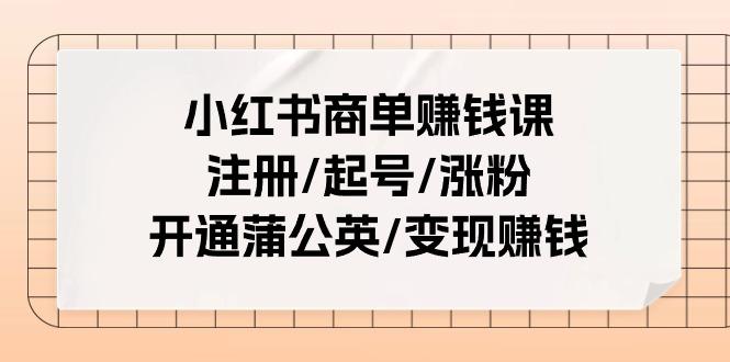 小红书商单赚钱课：注册/起号/涨粉/开通蒲公英/变现赚钱(25节课)-179创客网