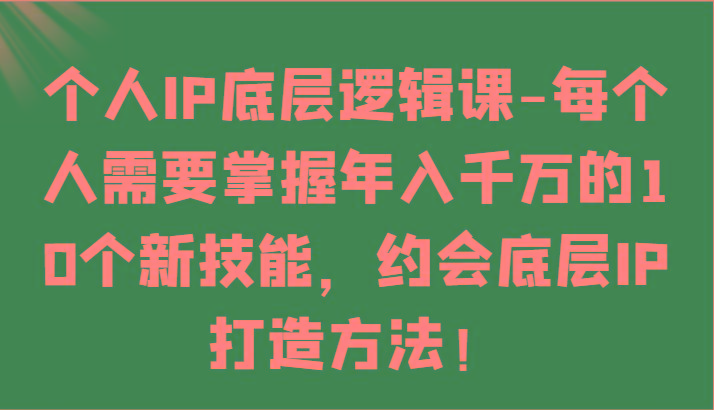 个人IP底层逻辑-掌握年入千万的10个新技能，约会底层IP的打造方法！-179创客网
