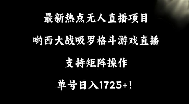 最新热点无人直播项目，哟西大战吸罗格斗游戏直播，支持矩阵操作，单号日入1725+【揭秘】-179创客网