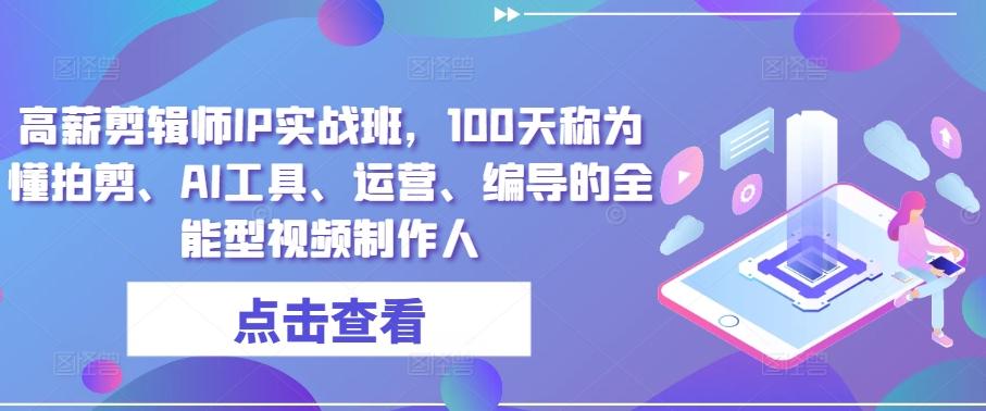 高薪剪辑师IP实战班，100天称为懂拍剪、AI工具、运营、编导的全能型视频制作人-179创客网