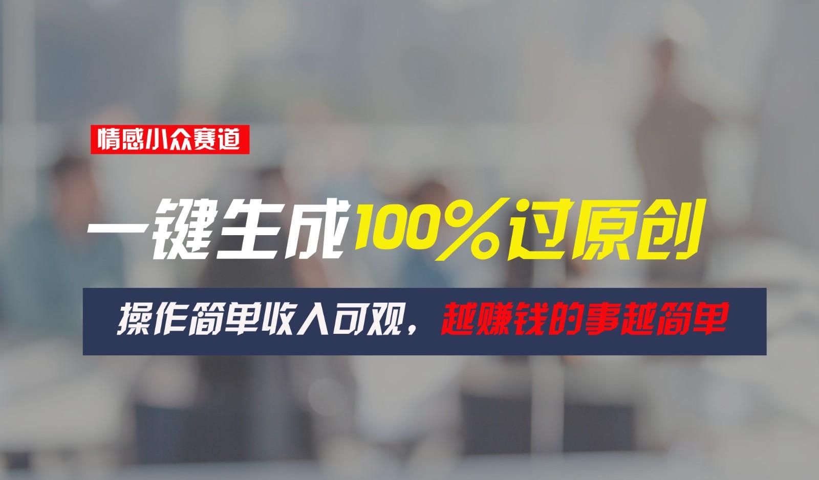 情感小众赛道，一键生成100%过原创，操作简单收入可观，越赚钱的事越简单-179创客网