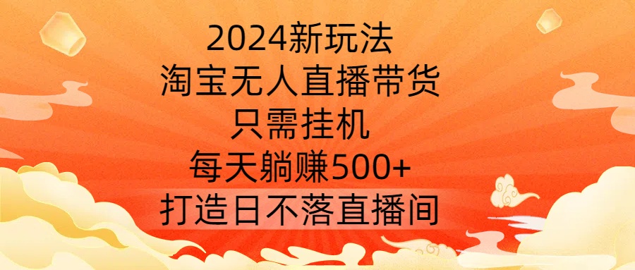 2024新玩法，淘宝无人直播带货，只需挂机，每天躺赚500+ 打造日不落直播间【揭秘】-179创客网