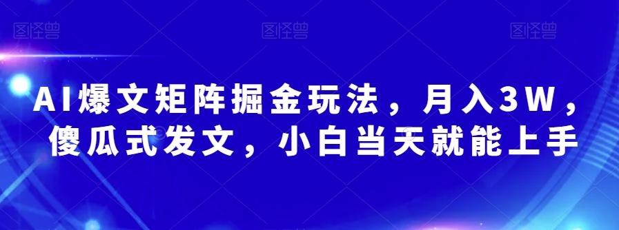 AI爆文矩阵掘金玩法，月入3W，傻瓜式发文，小白当天就能上手【揭秘】-网创资源