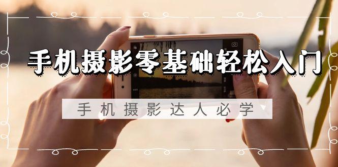 手机摄影零基础轻松入门，手机摄影-达人必学，不限手机品牌-无水印课程-179创客网