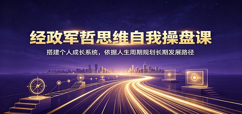 经政军哲思维自我操盘课：搭建个人成长系统，依据人生周期规划长期发展路径-179创客网