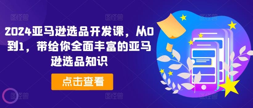 2024亚马逊选品开发课，从0到1，带给你全面丰富的亚马逊选品知识-179创客网