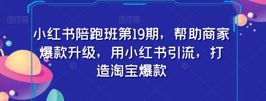 小红书陪跑班第19期，帮助商家爆款升级，用小红书引流，打造淘宝爆款-179创客网