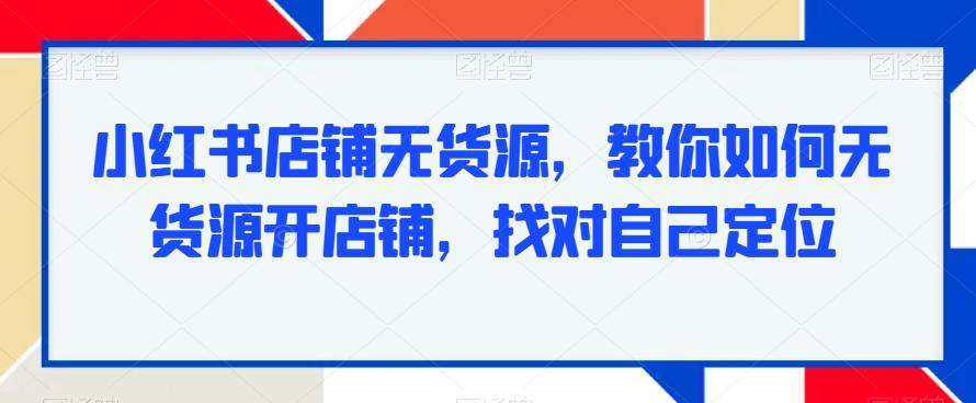 小红书店铺无货源，教你如何无货源开店铺，找对自己定位-179创客网