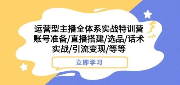 运营型主播全体系实战特训营，账号准备/直播搭建/选品/话术实战/引流变现/等等-179创客网