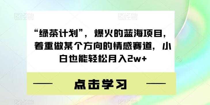“绿茶计划”，爆火的蓝海项目，着重做某个方向的情感赛道，小白也能轻松月入2w+【揭秘】-179创客网
