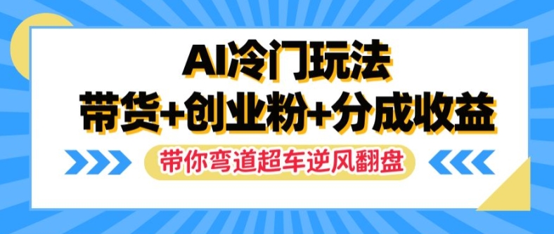 AI冷门玩法，带货+创业粉+分成收益，带你弯道超车，实现逆风翻盘【揭秘】-179创客网