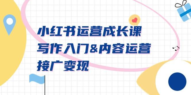 小红书运营成长课，写作入门&内容运营&接广变现【文档课】-179创客网