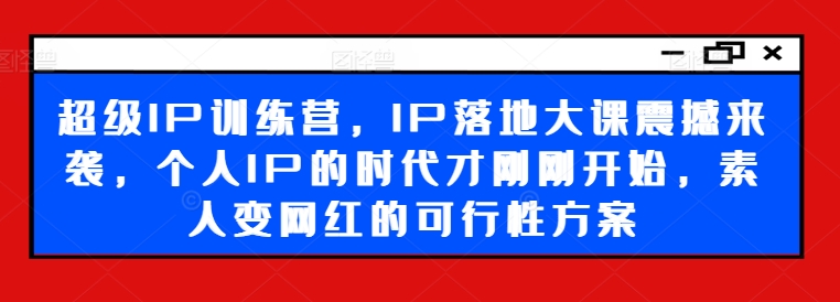 超级IP训练营，IP落地大课震撼来袭，个人IP的时代才刚刚开始，素人变网红的可行性方案-179创客网