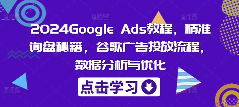 2024Google Ads教程，精准询盘秘籍，谷歌广告投放流程，数据分析与优化-179创客网