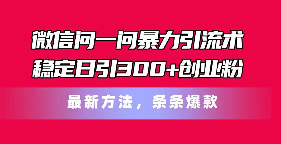 微信问一问暴力引流术，稳定日引300+创业粉，最新方法，条条爆款-179创客网