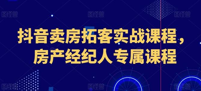 抖音卖房拓客实战课程，房产经纪人专属课程-179创客网