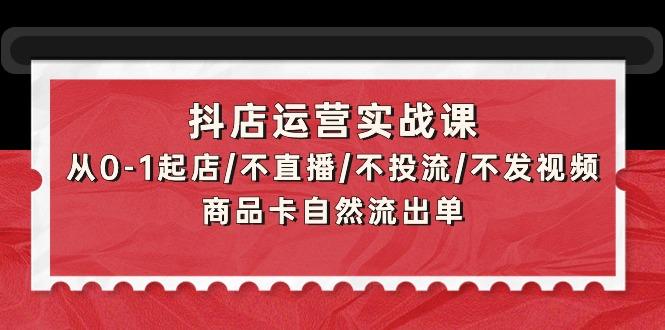 (9705期)抖店运营实战课：从0-1起店/不直播/不投流/不发视频/商品卡自然流出单-179创客网