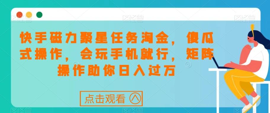 快手磁力聚星任务淘金，傻瓜式操作，会玩手机就行，矩阵操作助你日入过万-179创客网