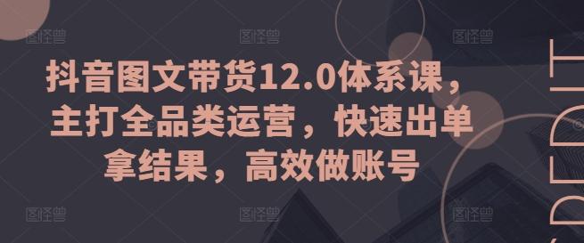 抖音图文带货12.0体系课，主打全品类运营，快速出单拿结果，高效做账号-179创客网