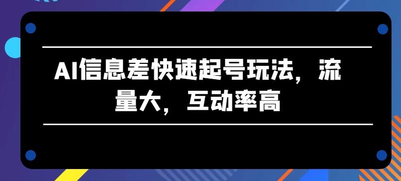 AI信息差快速起号玩法，流量大，互动率高【揭秘】-179创客网