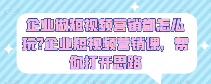 企业做短视频营销都怎么玩?企业短视频营销课，帮你打开思路-179创客网