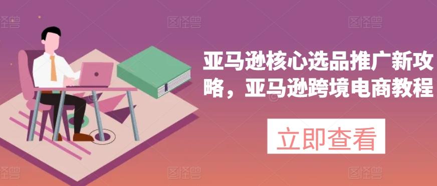 亚马逊核心选品推广新攻略，亚马逊跨境电商教程-179创客网