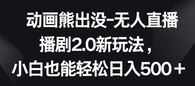 动画熊出没-无人直播播剧2.0新玩法，小白也能轻松日入500+【揭秘】-179创客网