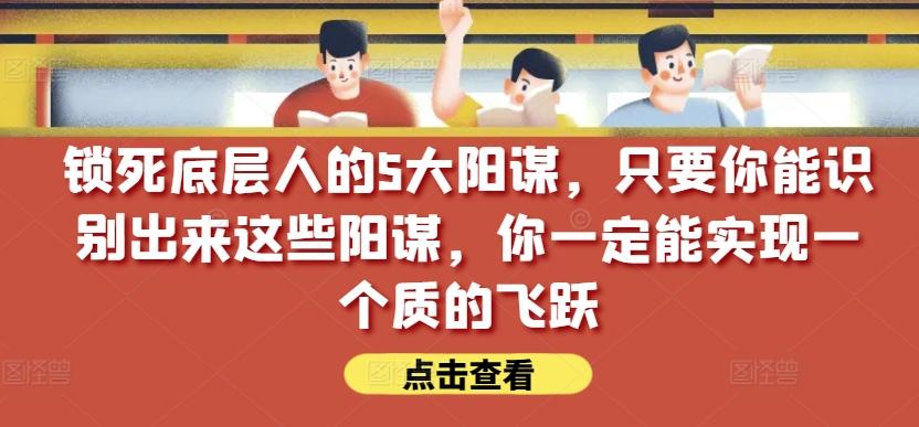 锁死底层人的5大阳谋，只要你能识别出来这些阳谋，你一定能实现一个质的飞跃【付费文章】-179创客网