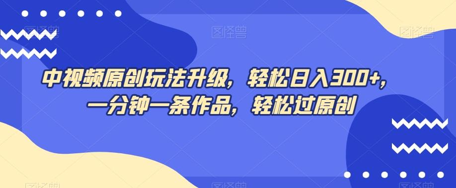 中视频原创玩法升级，轻松日入300+，一分钟一条作品，轻松过原创【揭秘】-179创客网