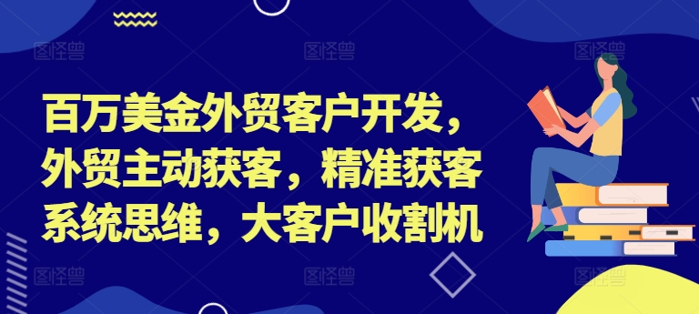 百万美金外贸客户开发，外贸主动获客，精准获客系统思维，大客户收割机-179创客网
