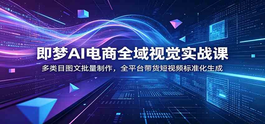 即梦AI电商全域视觉实战课：多类目图文批量制作，全平台带货短视频标准化生成-179创客网