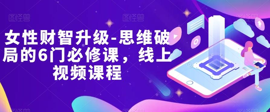 女性财智升级-思维破局的6门必修课，线上视频课程-179创客网