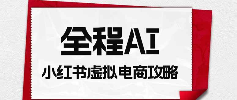 （19813期）全程AI自动化｜小红书虚拟电商轻资产变现全攻略-179创客网