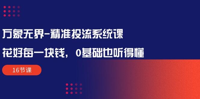 万象无界-精准投流系统课：花好 每一块钱，0基础也听得懂(16节课-179创客网