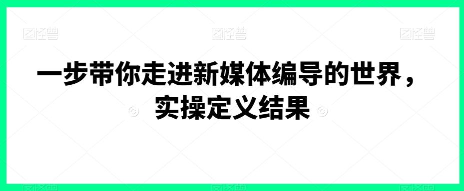 一步带你走进新媒体编导的世界，实操定义结果-179创客网