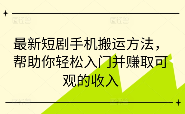 最新短剧手机搬运方法，帮助你轻松入门并赚取可观的收入-179创客网