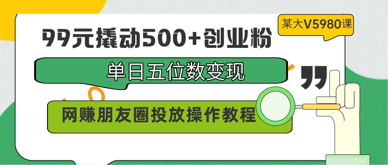 99元撬动500+创业粉，单日五位数变现，网赚朋友圈投放操作教程价值5980！-179创客网