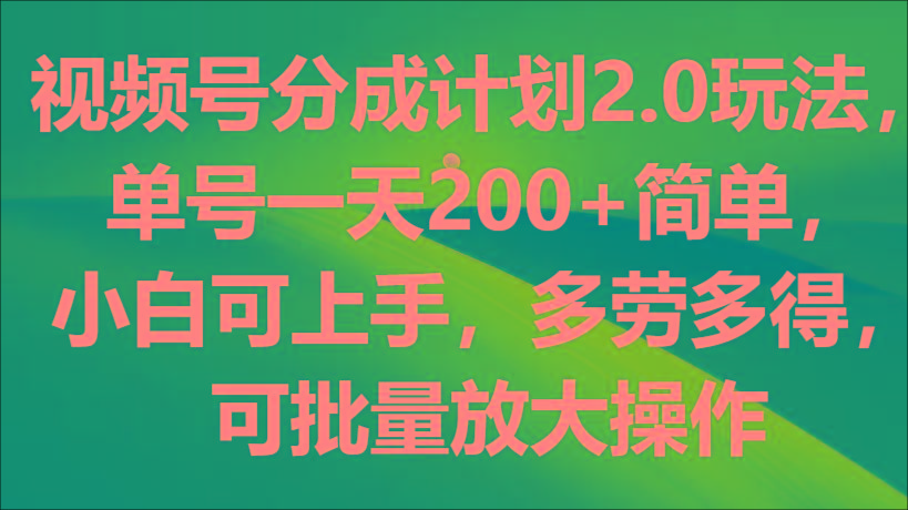 视频号分成计划2.0玩法，单号一天200+简单，小白可上手，多劳多得，可批量放大操作-179创客网