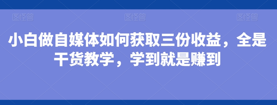 小白做自媒体如何获取三份收益，全是干货教学，学到就是赚到-179创客网