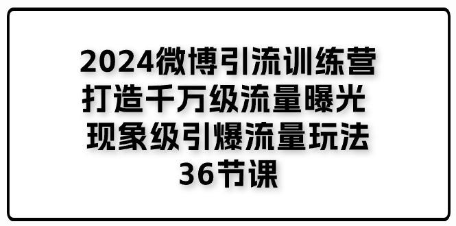 2024微博引流训练营「打造千万级流量曝光 现象级引爆流量玩法」36节课-179创客网