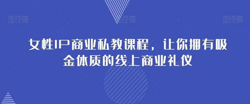 女性IP商业私教课程，让你拥有吸金体质的线上商业礼仪-179创客网