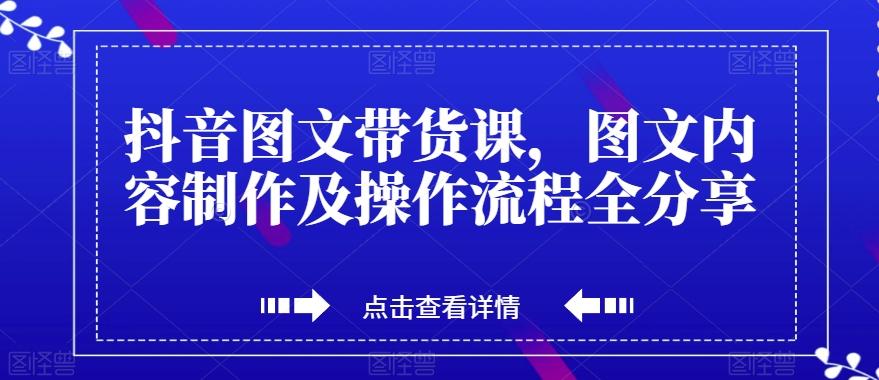 抖音图文带货课，图文内容制作及操作流程全分享-179创客网